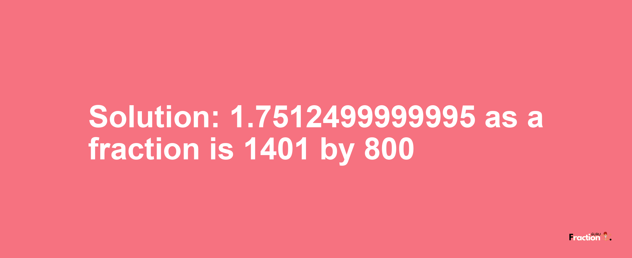 Solution:1.7512499999995 as a fraction is 1401/800